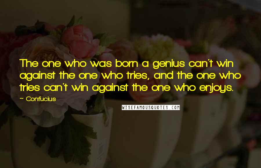 Confucius Quotes: The one who was born a genius can't win against the one who tries, and the one who tries can't win against the one who enjoys.