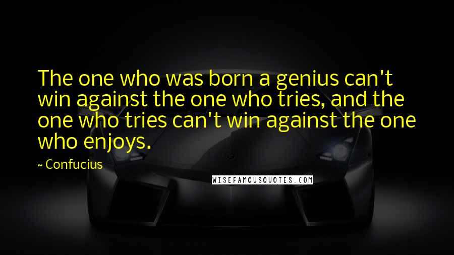 Confucius Quotes: The one who was born a genius can't win against the one who tries, and the one who tries can't win against the one who enjoys.