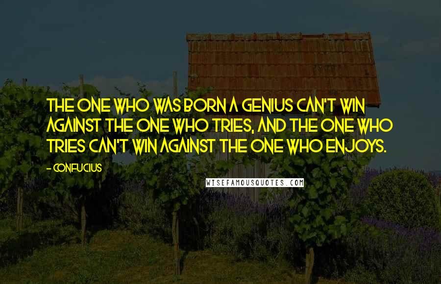 Confucius Quotes: The one who was born a genius can't win against the one who tries, and the one who tries can't win against the one who enjoys.