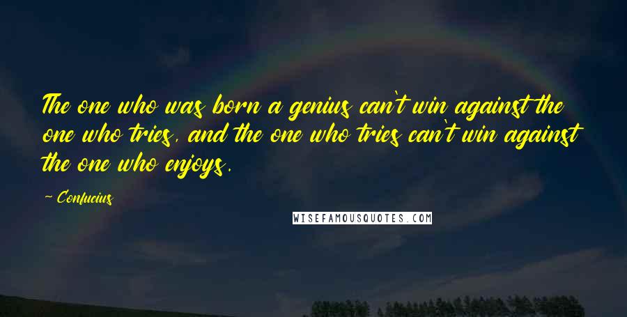 Confucius Quotes: The one who was born a genius can't win against the one who tries, and the one who tries can't win against the one who enjoys.