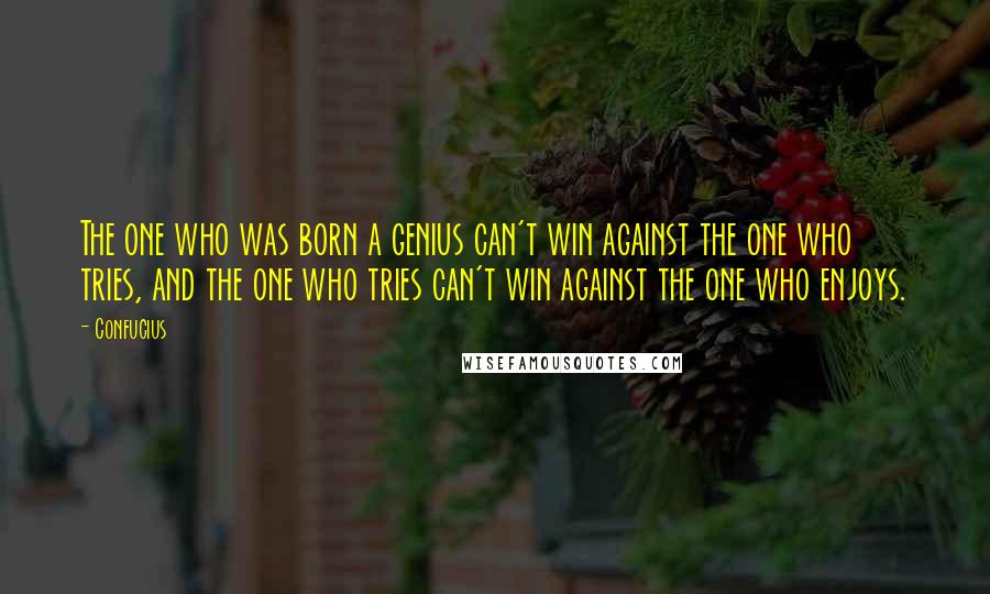 Confucius Quotes: The one who was born a genius can't win against the one who tries, and the one who tries can't win against the one who enjoys.