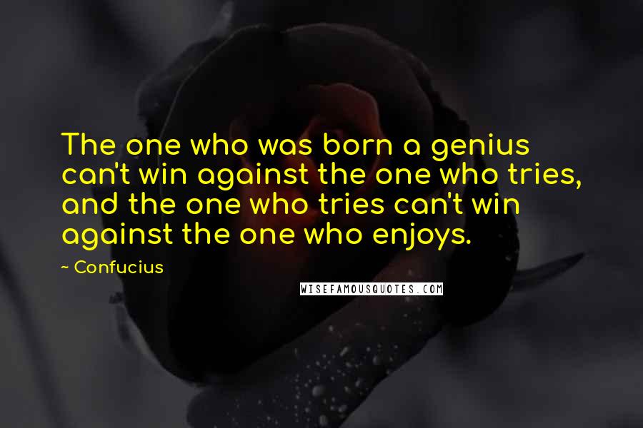 Confucius Quotes: The one who was born a genius can't win against the one who tries, and the one who tries can't win against the one who enjoys.