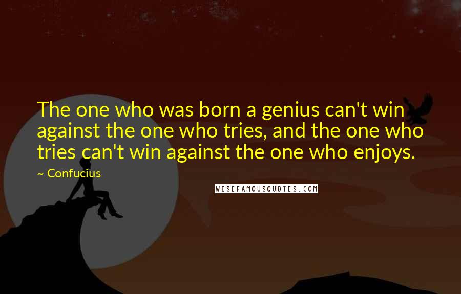 Confucius Quotes: The one who was born a genius can't win against the one who tries, and the one who tries can't win against the one who enjoys.