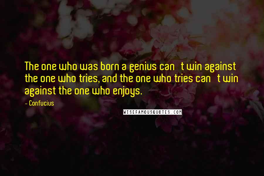 Confucius Quotes: The one who was born a genius can't win against the one who tries, and the one who tries can't win against the one who enjoys.