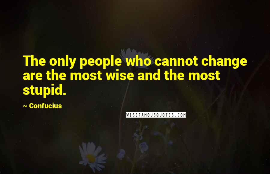 Confucius Quotes: The only people who cannot change are the most wise and the most stupid.