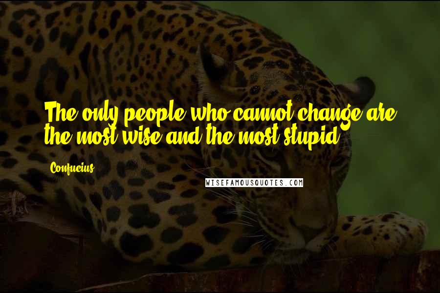 Confucius Quotes: The only people who cannot change are the most wise and the most stupid.