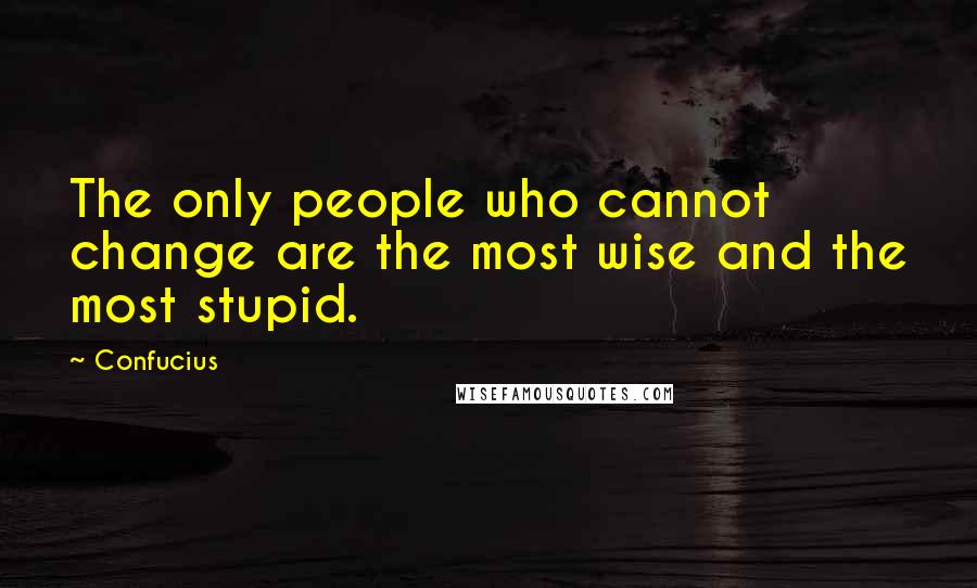 Confucius Quotes: The only people who cannot change are the most wise and the most stupid.