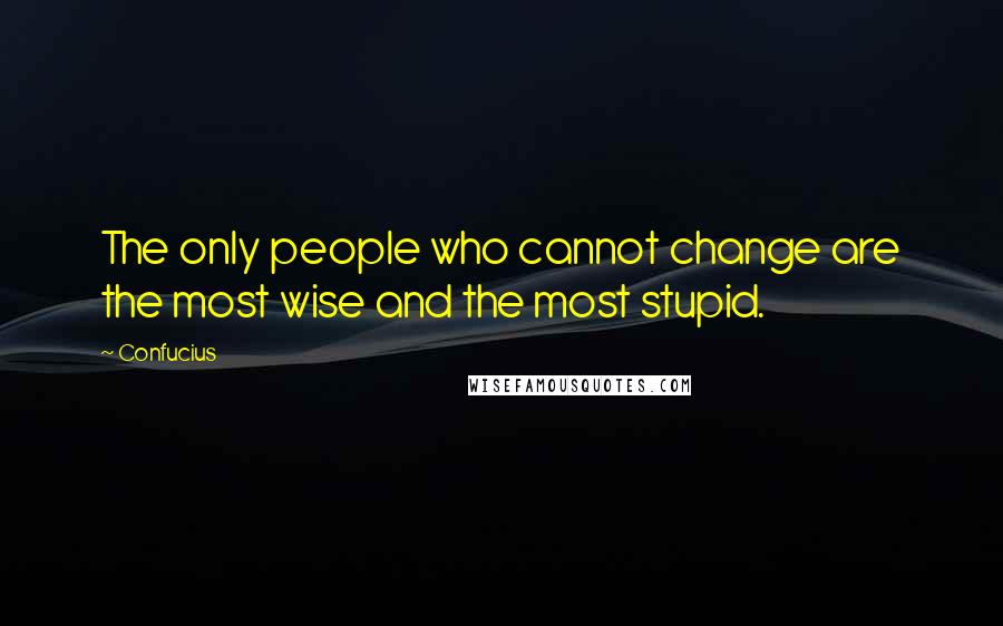 Confucius Quotes: The only people who cannot change are the most wise and the most stupid.
