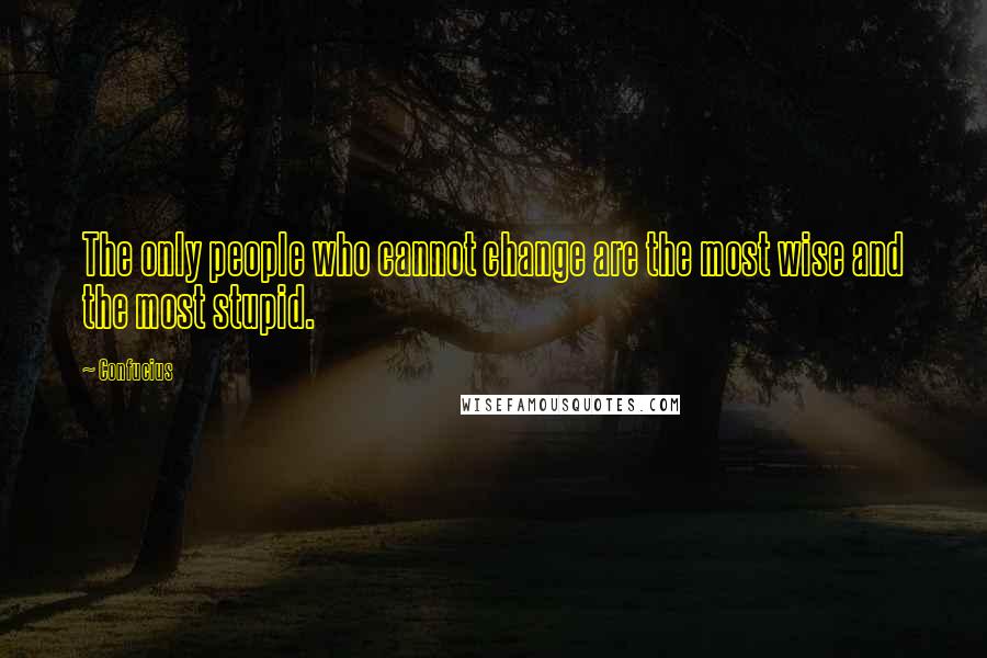 Confucius Quotes: The only people who cannot change are the most wise and the most stupid.