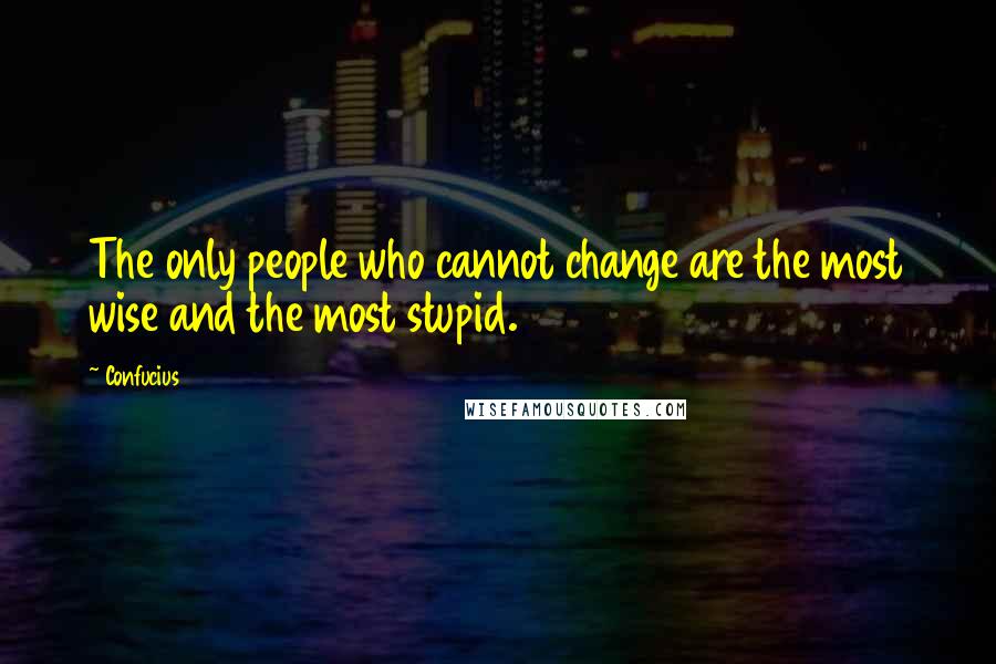 Confucius Quotes: The only people who cannot change are the most wise and the most stupid.