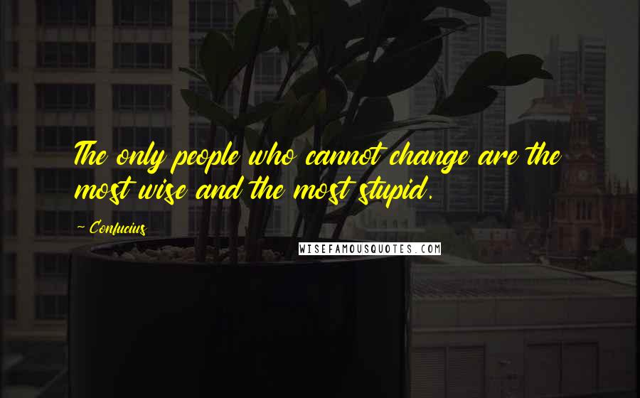 Confucius Quotes: The only people who cannot change are the most wise and the most stupid.