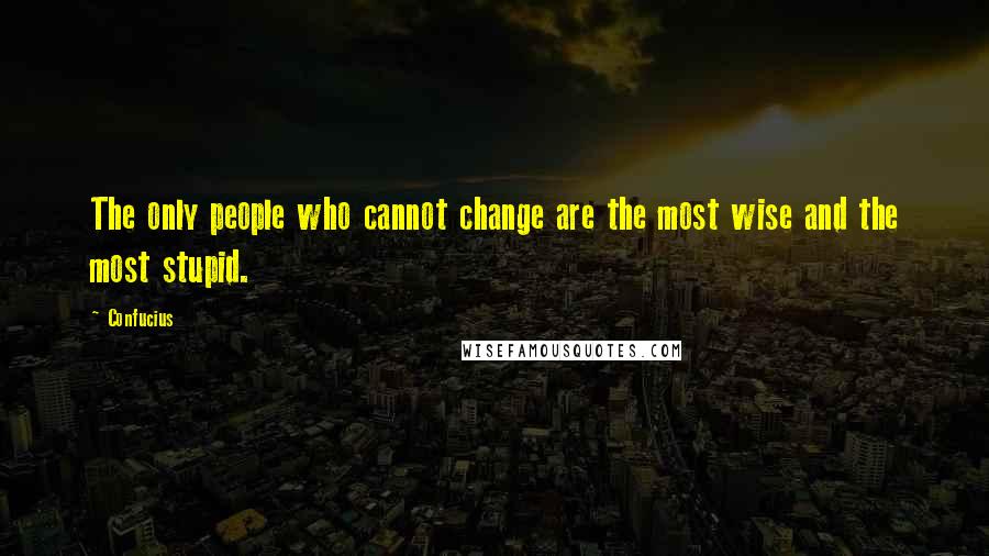 Confucius Quotes: The only people who cannot change are the most wise and the most stupid.