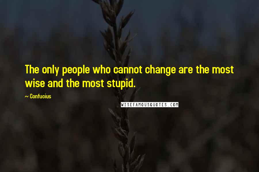 Confucius Quotes: The only people who cannot change are the most wise and the most stupid.
