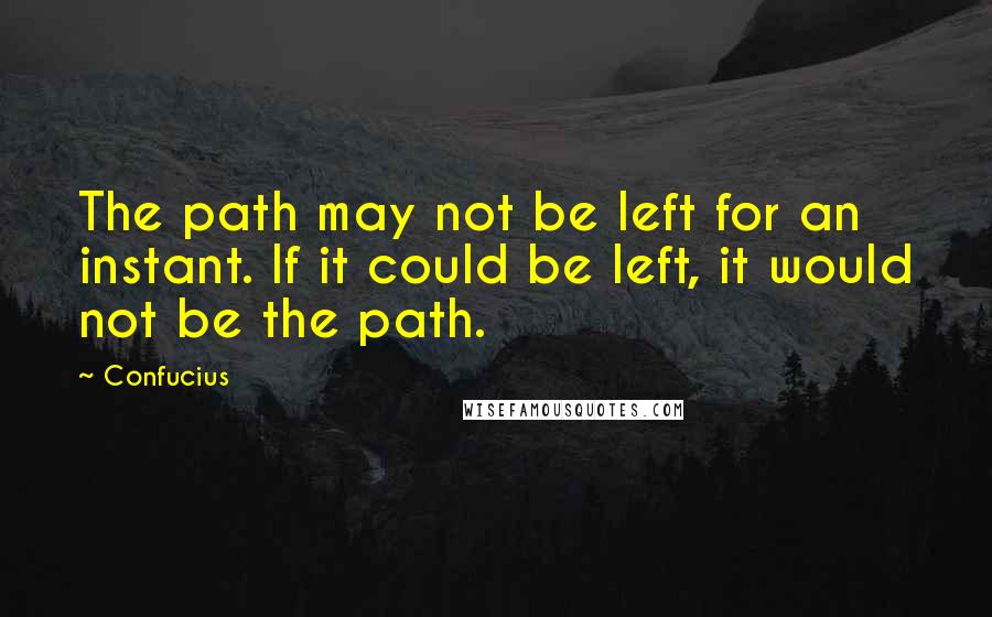 Confucius Quotes: The path may not be left for an instant. If it could be left, it would not be the path.