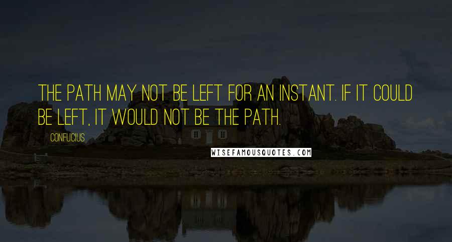 Confucius Quotes: The path may not be left for an instant. If it could be left, it would not be the path.