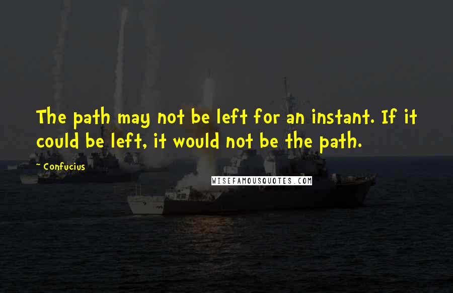 Confucius Quotes: The path may not be left for an instant. If it could be left, it would not be the path.