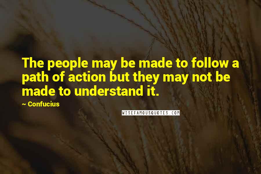 Confucius Quotes: The people may be made to follow a path of action but they may not be made to understand it.