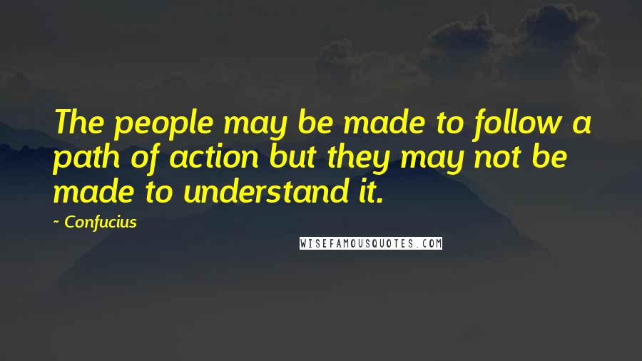 Confucius Quotes: The people may be made to follow a path of action but they may not be made to understand it.