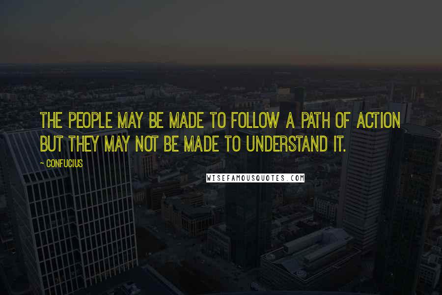 Confucius Quotes: The people may be made to follow a path of action but they may not be made to understand it.