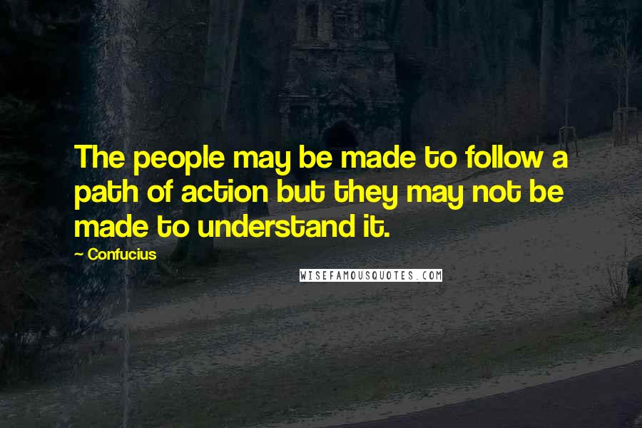 Confucius Quotes: The people may be made to follow a path of action but they may not be made to understand it.