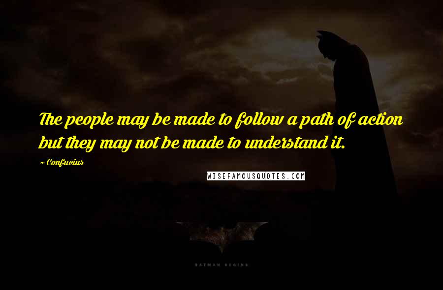 Confucius Quotes: The people may be made to follow a path of action but they may not be made to understand it.