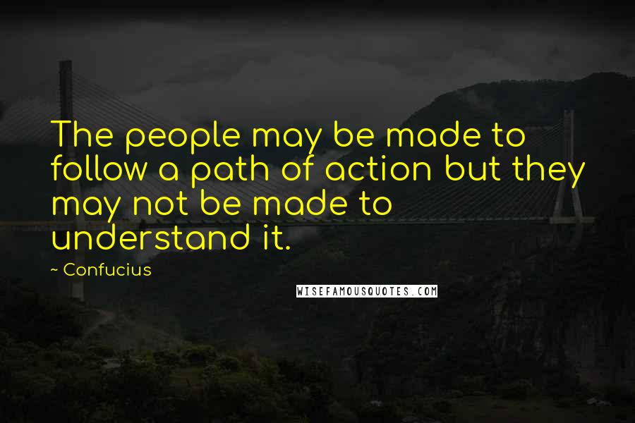 Confucius Quotes: The people may be made to follow a path of action but they may not be made to understand it.