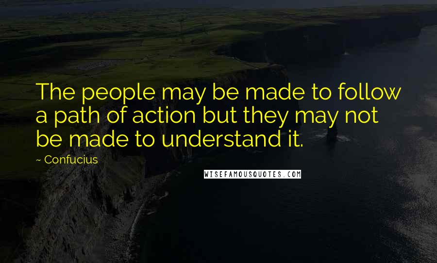 Confucius Quotes: The people may be made to follow a path of action but they may not be made to understand it.