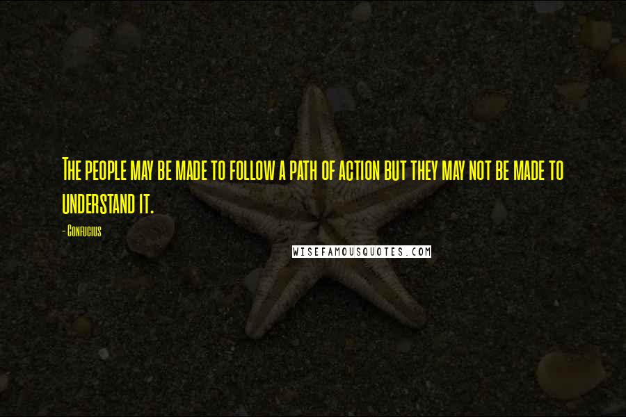 Confucius Quotes: The people may be made to follow a path of action but they may not be made to understand it.