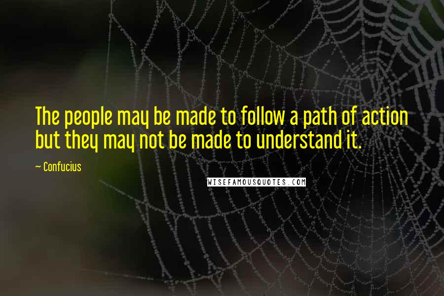 Confucius Quotes: The people may be made to follow a path of action but they may not be made to understand it.