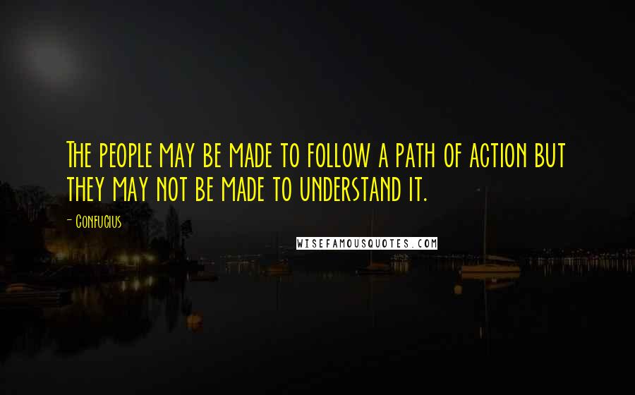 Confucius Quotes: The people may be made to follow a path of action but they may not be made to understand it.