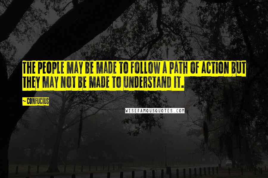 Confucius Quotes: The people may be made to follow a path of action but they may not be made to understand it.