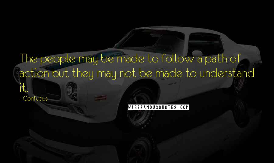 Confucius Quotes: The people may be made to follow a path of action but they may not be made to understand it.