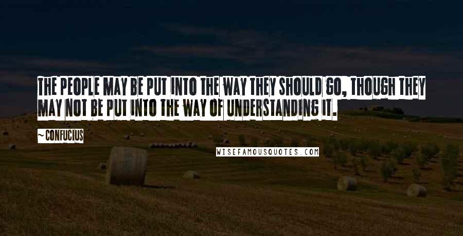 Confucius Quotes: The people may be put into the way they should go, though they may not be put into the way of understanding it.