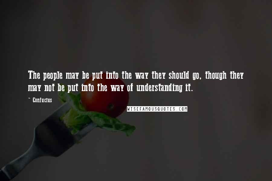 Confucius Quotes: The people may be put into the way they should go, though they may not be put into the way of understanding it.