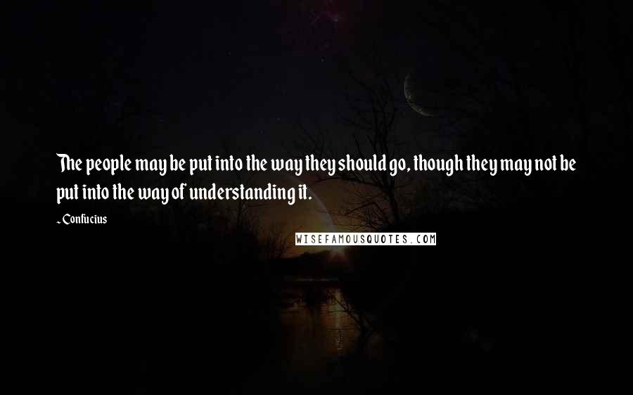 Confucius Quotes: The people may be put into the way they should go, though they may not be put into the way of understanding it.