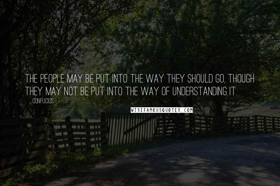 Confucius Quotes: The people may be put into the way they should go, though they may not be put into the way of understanding it.