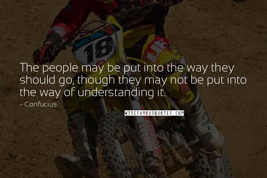 Confucius Quotes: The people may be put into the way they should go, though they may not be put into the way of understanding it.