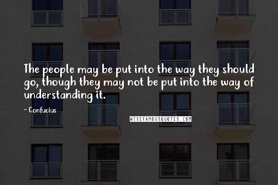 Confucius Quotes: The people may be put into the way they should go, though they may not be put into the way of understanding it.