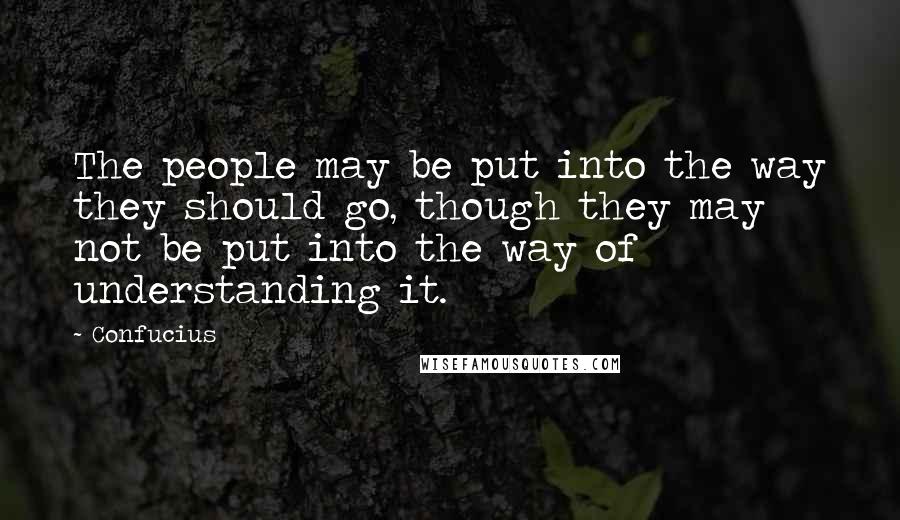 Confucius Quotes: The people may be put into the way they should go, though they may not be put into the way of understanding it.