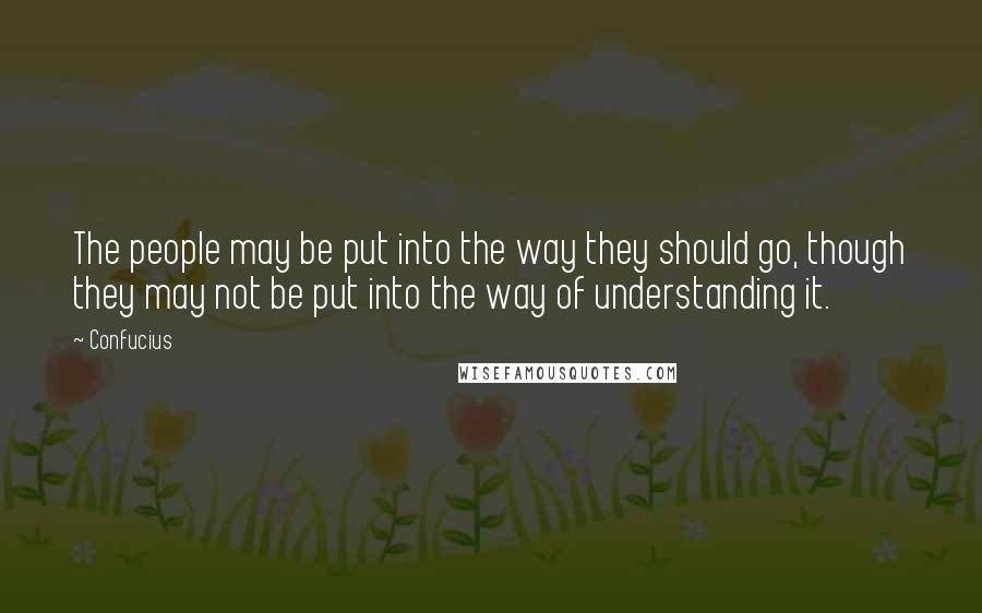 Confucius Quotes: The people may be put into the way they should go, though they may not be put into the way of understanding it.