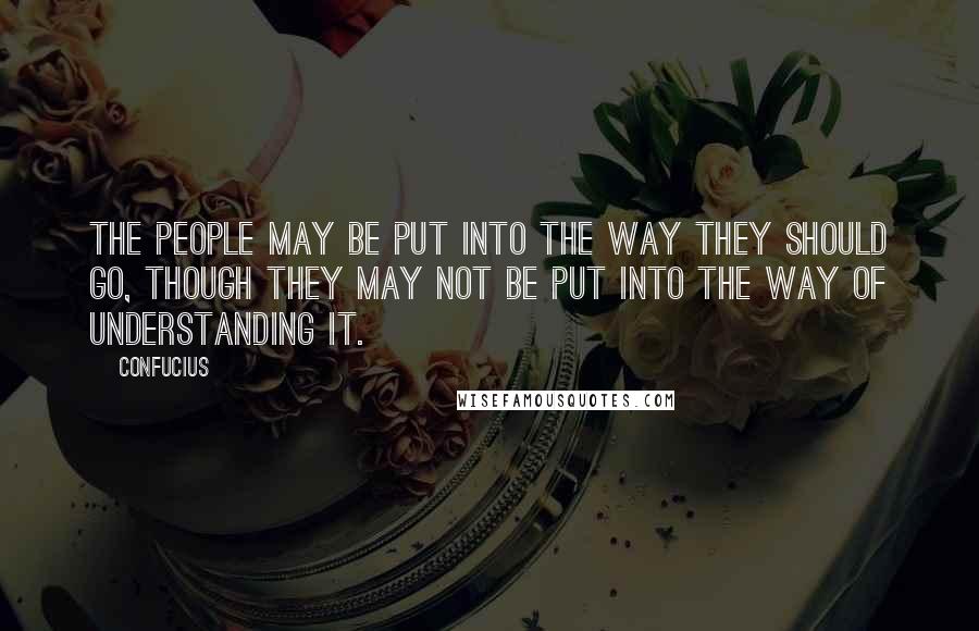 Confucius Quotes: The people may be put into the way they should go, though they may not be put into the way of understanding it.
