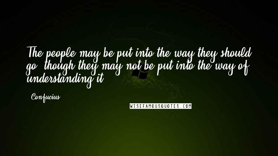 Confucius Quotes: The people may be put into the way they should go, though they may not be put into the way of understanding it.