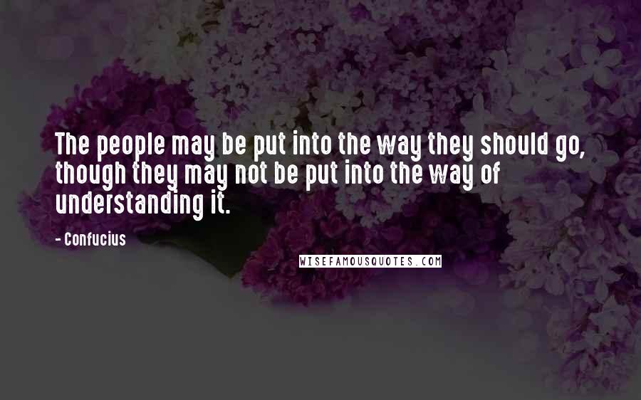 Confucius Quotes: The people may be put into the way they should go, though they may not be put into the way of understanding it.