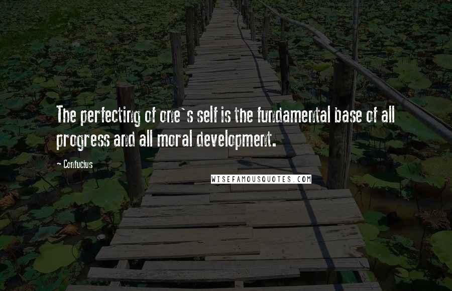 Confucius Quotes: The perfecting of one's self is the fundamental base of all progress and all moral development.