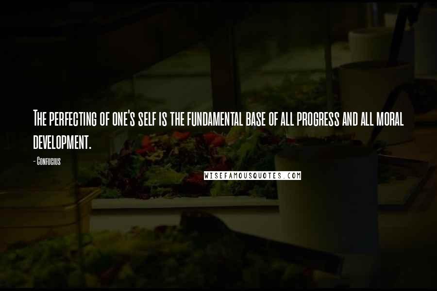 Confucius Quotes: The perfecting of one's self is the fundamental base of all progress and all moral development.