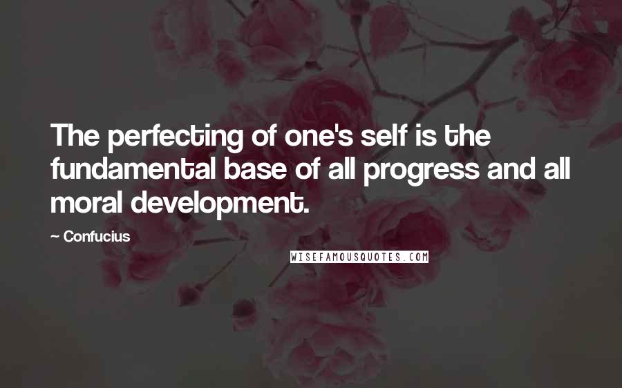 Confucius Quotes: The perfecting of one's self is the fundamental base of all progress and all moral development.