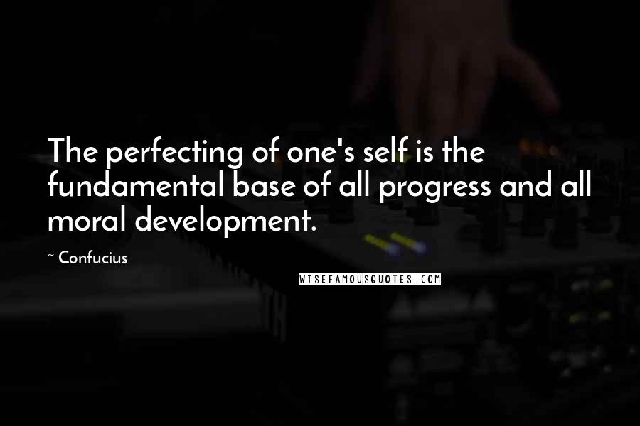 Confucius Quotes: The perfecting of one's self is the fundamental base of all progress and all moral development.