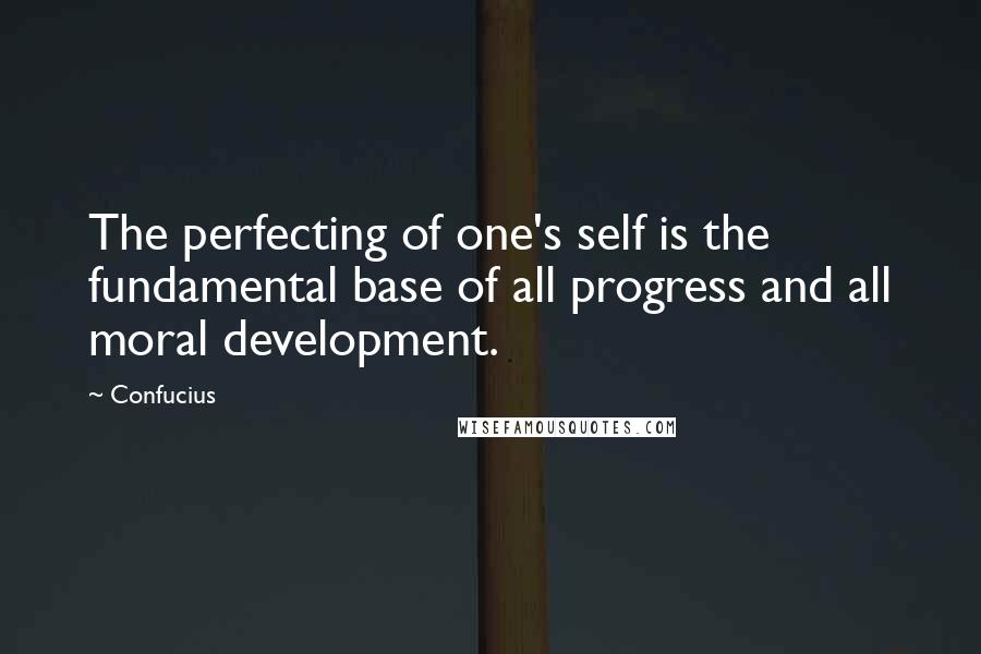 Confucius Quotes: The perfecting of one's self is the fundamental base of all progress and all moral development.