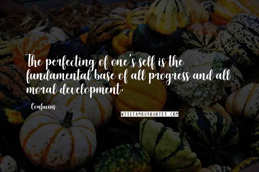 Confucius Quotes: The perfecting of one's self is the fundamental base of all progress and all moral development.
