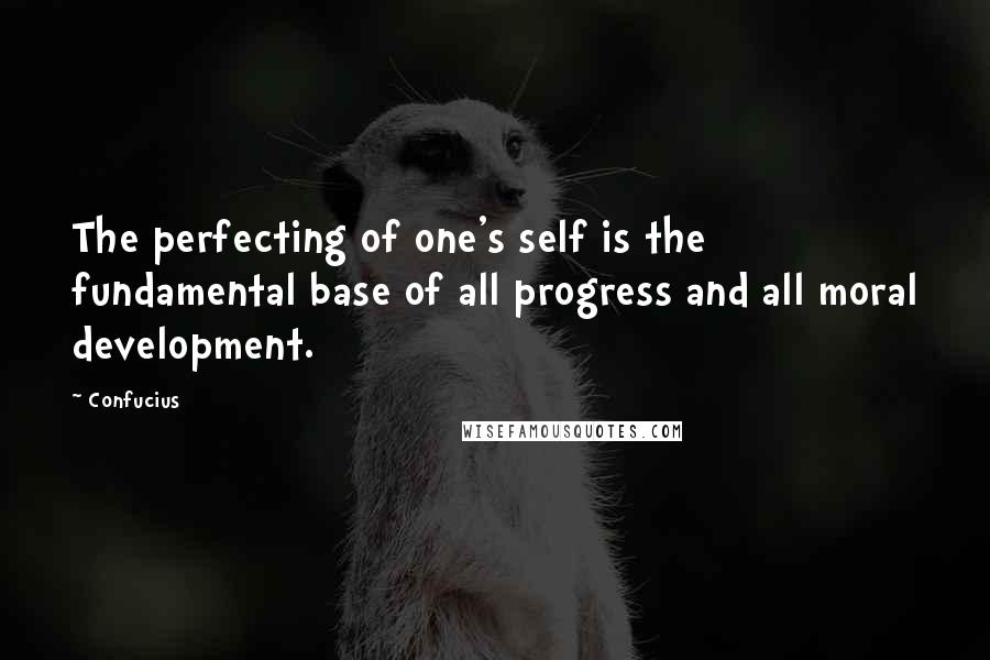 Confucius Quotes: The perfecting of one's self is the fundamental base of all progress and all moral development.